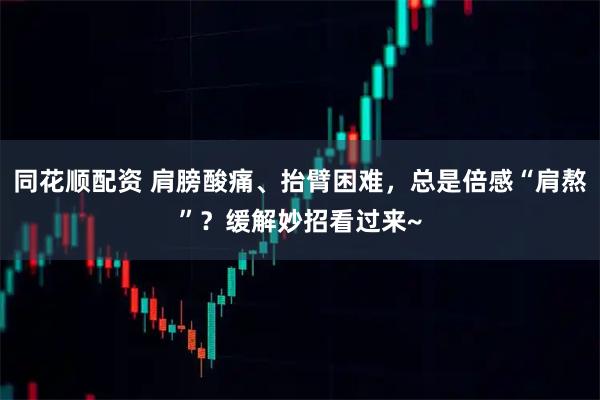 同花顺配资 肩膀酸痛、抬臂困难，总是倍感“肩熬”？缓解妙招看过来~