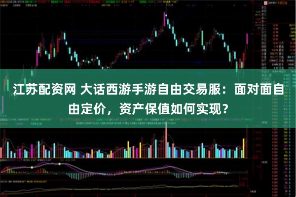 江苏配资网 大话西游手游自由交易服：面对面自由定价，资产保值如何实现？