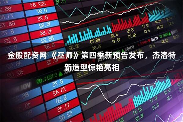 金股配资网 《巫师》第四季新预告发布，杰洛特新造型惊艳亮相