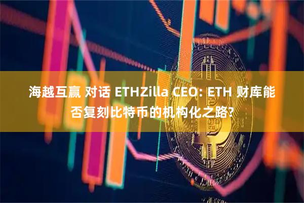 海越互赢 对话 ETHZilla CEO: ETH 财库能否复刻比特币的机构化之路?