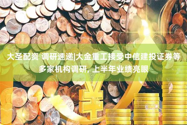 大圣配资 调研速递|大金重工接受中信建投证券等多家机构调研, 上半年业绩亮眼