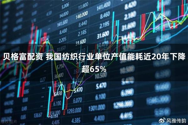 贝格富配资 我国纺织行业单位产值能耗近20年下降超65%