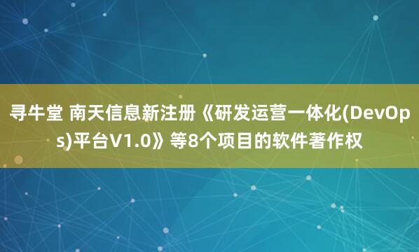 寻牛堂 南天信息新注册《研发运营一体化(DevOps)平台V1.0》等8个项目的软件著作权