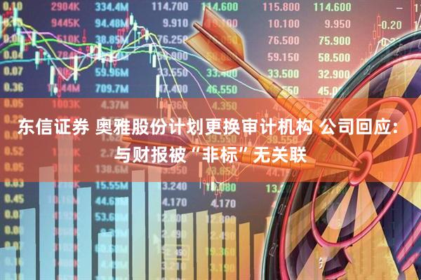 东信证券 奥雅股份计划更换审计机构 公司回应: 与财报被“非标”无关联