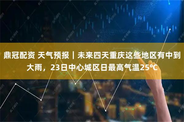 鼎冠配资 天气预报｜未来四天重庆这些地区有中到大雨，23日中心城区日最高气温25℃