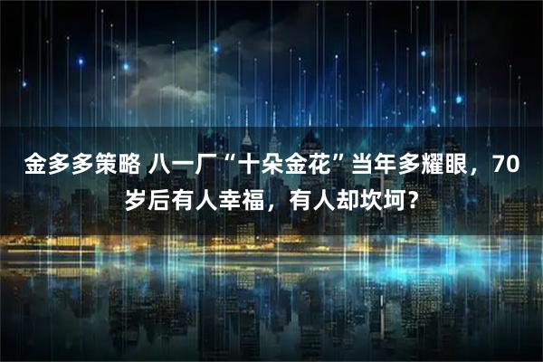 金多多策略 八一厂“十朵金花”当年多耀眼，70岁后有人幸福，有人却坎坷？