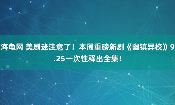 海龟网 美剧迷注意了！本周重磅新剧《幽镇异校》9.25一次性释出全集！