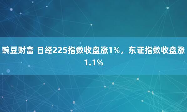 豌豆财富 日经225指数收盘涨1%，东证指数收盘涨1.1%