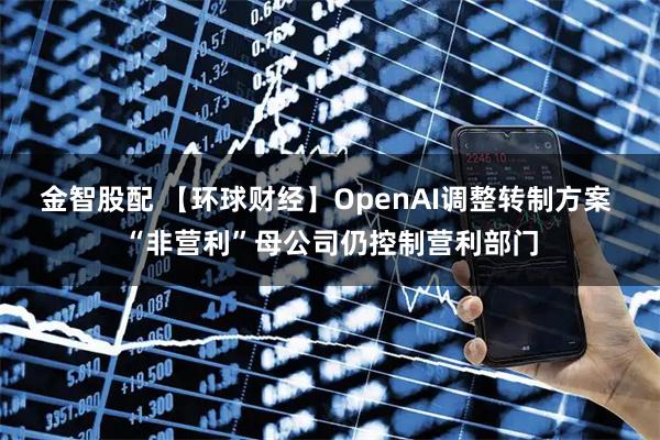 金智股配 【环球财经】OpenAI调整转制方案 “非营利”母公司仍控制营利部门