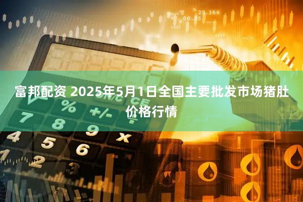 富邦配资 2025年5月1日全国主要批发市场猪肚价格行情