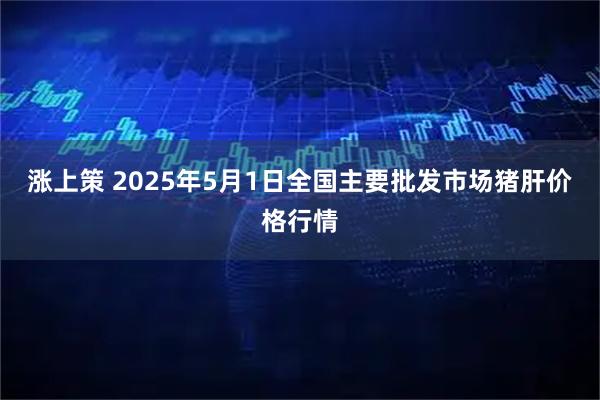 涨上策 2025年5月1日全国主要批发市场猪肝价格行情
