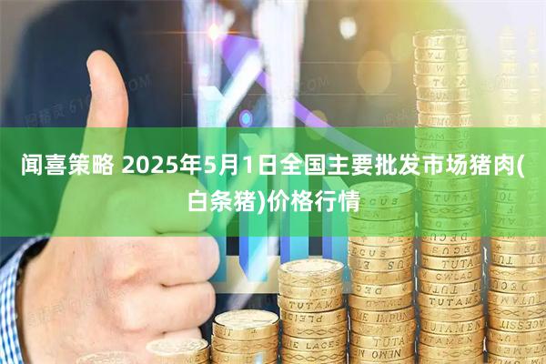 闻喜策略 2025年5月1日全国主要批发市场猪肉(白条猪)价格行情