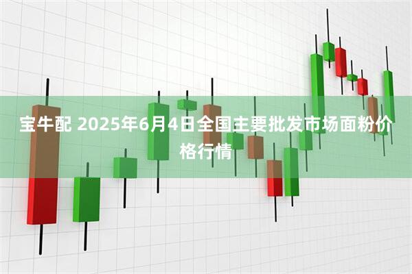 宝牛配 2025年6月4日全国主要批发市场面粉价格行情