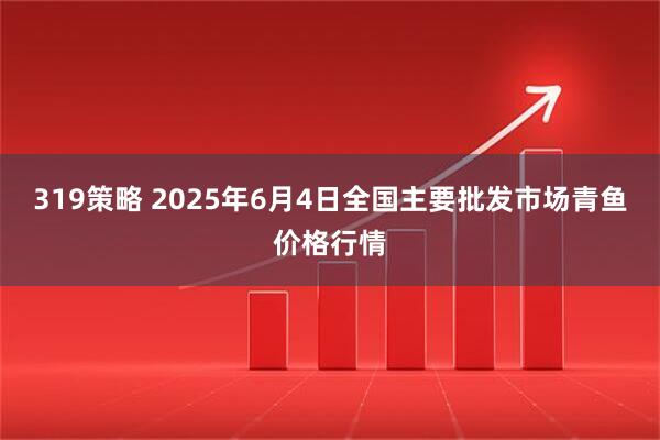 319策略 2025年6月4日全国主要批发市场青鱼价格行情