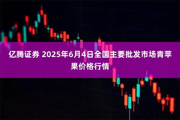 亿腾证券 2025年6月4日全国主要批发市场青苹果价格行情