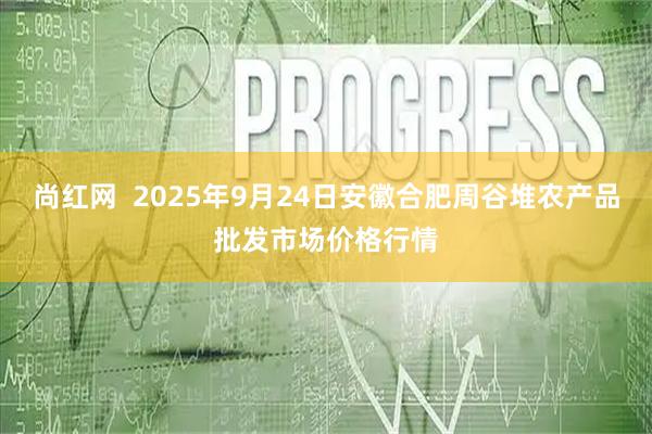 尚红网  2025年9月24日安徽合肥周谷堆农产品批发市场价格行情