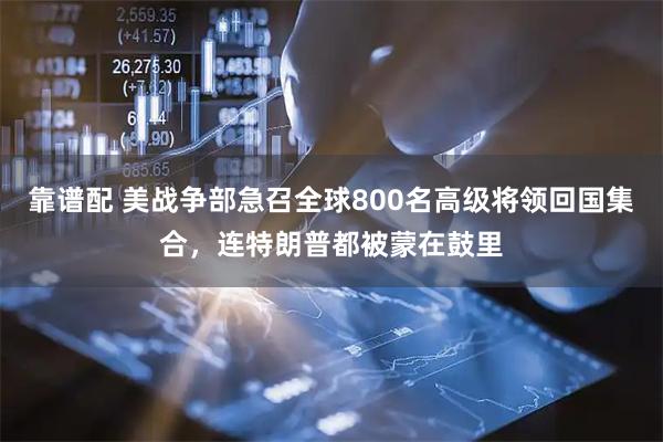 靠谱配 美战争部急召全球800名高级将领回国集合，连特朗普都被蒙在鼓里