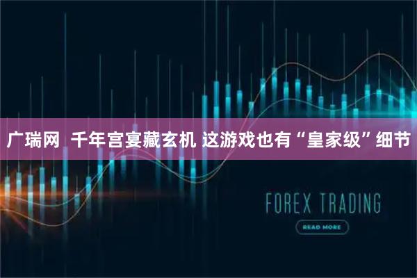 广瑞网  千年宫宴藏玄机 这游戏也有“皇家级”细节