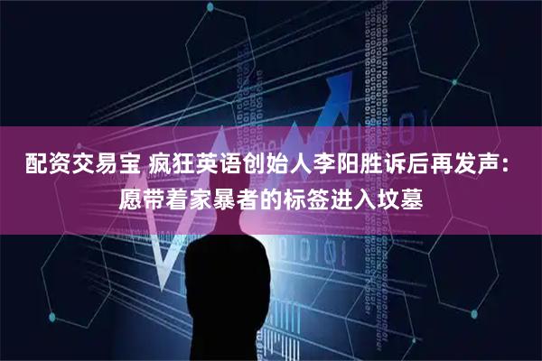 配资交易宝 疯狂英语创始人李阳胜诉后再发声: 愿带着家暴者的标签进入坟墓