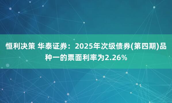 恒利决策 华泰证券：2025年次级债券(第四期)品种一的票面利率为2.26%