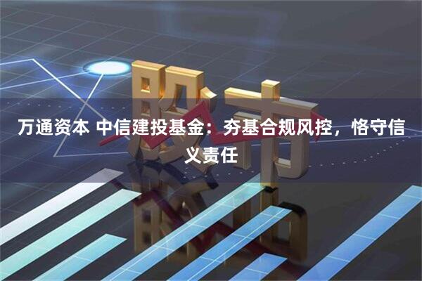 万通资本 中信建投基金：夯基合规风控，恪守信义责任