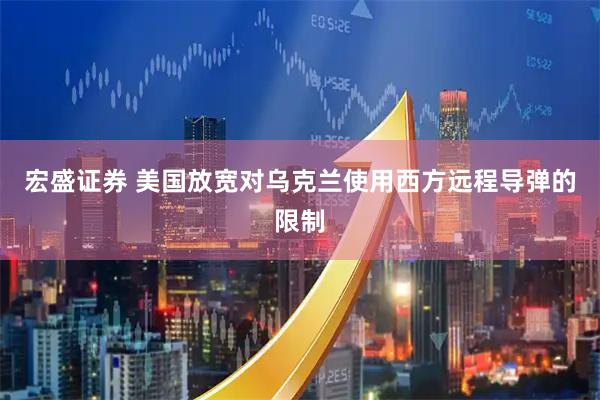 宏盛证券 美国放宽对乌克兰使用西方远程导弹的限制