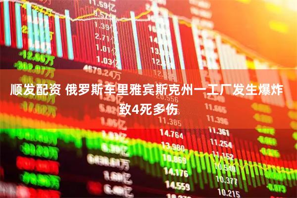 顺发配资 俄罗斯车里雅宾斯克州一工厂发生爆炸 致4死多伤