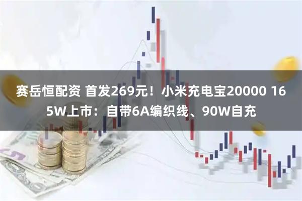 赛岳恒配资 首发269元！小米充电宝20000 165W上市：自带6A编织线、90W自充
