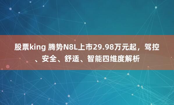 股票king 腾势N8L上市29.98万元起,驾控、安全、舒适、智能四维度解析