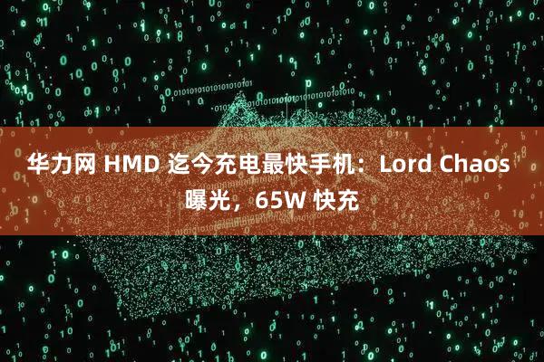 华力网 HMD 迄今充电最快手机：Lord Chaos 曝光，65W 快充