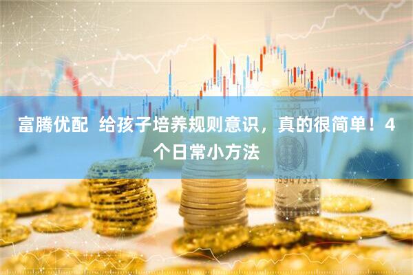富腾优配  给孩子培养规则意识，真的很简单！4个日常小方法