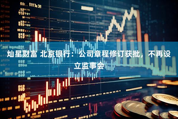 灿星财富 北京银行：公司章程修订获批，不再设立监事会