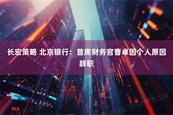 长宏策略 北京银行：首席财务官曹卓因个人原因辞职