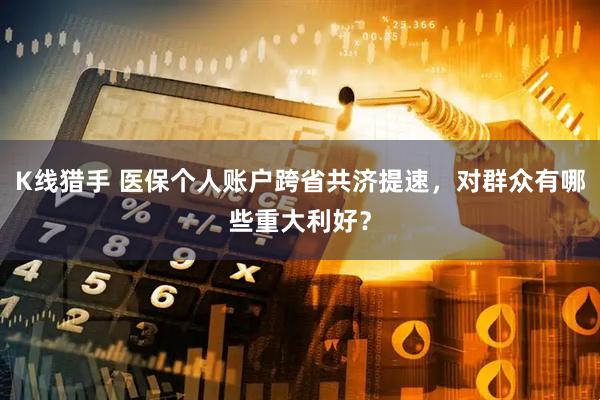 K线猎手 医保个人账户跨省共济提速，对群众有哪些重大利好？