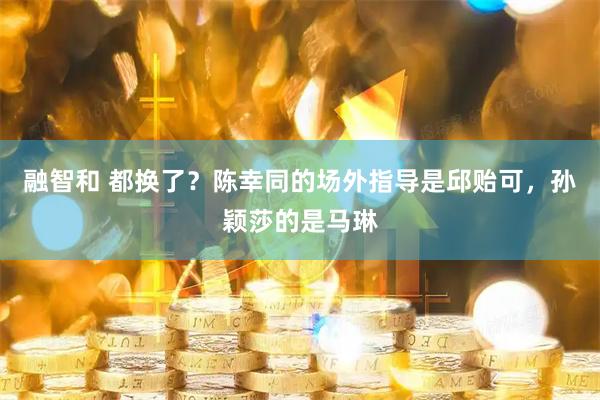 融智和 都换了?陈幸同的场外指导是邱贻可,孙颖莎的是马琳