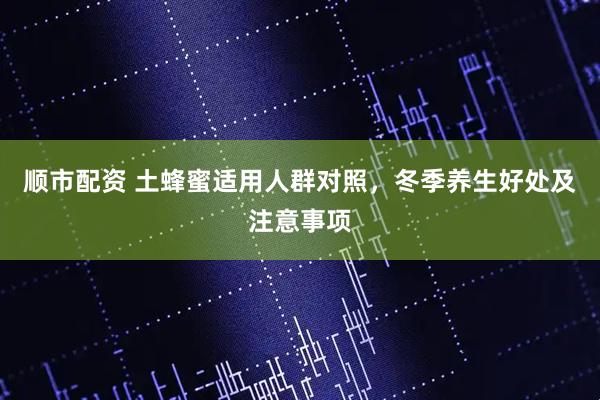 顺市配资 土蜂蜜适用人群对照，冬季养生好处及注意事项