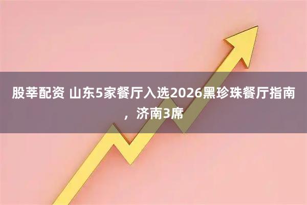 股莘配资 山东5家餐厅入选2026黑珍珠餐厅指南，济南3席