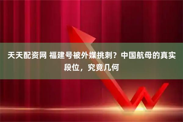 天天配资网 福建号被外媒挑刺？中国航母的真实段位，究竟几何