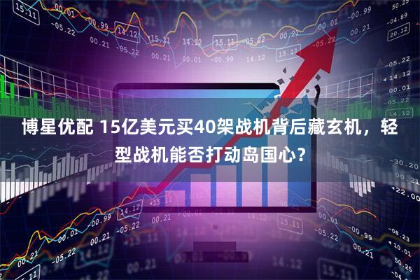 博星优配 15亿美元买40架战机背后藏玄机，轻型战机能否打动岛国心？