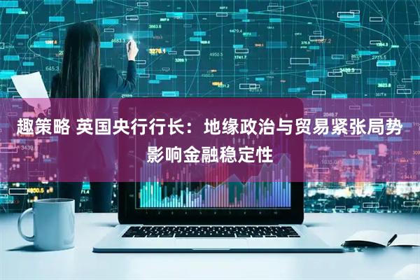 趣策略 英国央行行长：地缘政治与贸易紧张局势影响金融稳定性
