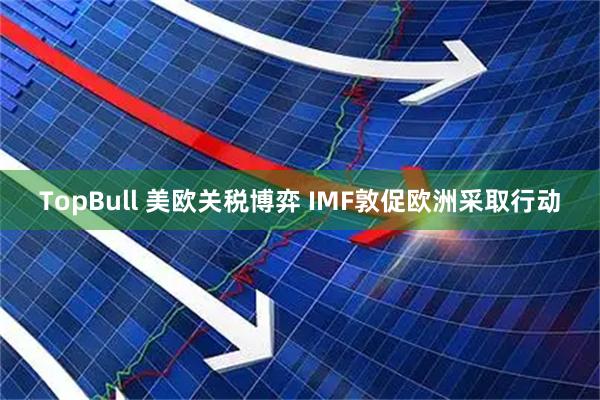 TopBull 美欧关税博弈 IMF敦促欧洲采取行动