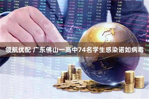 领航优配 广东佛山一高中74名学生感染诺如病毒