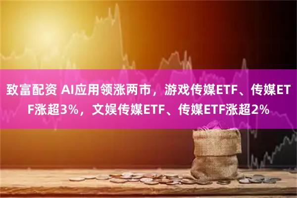 致富配资 AI应用领涨两市，游戏传媒ETF、传媒ETF涨超3%，文娱传媒ETF、传媒ETF涨超2%