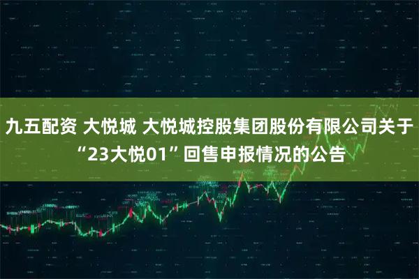 九五配资 大悦城 大悦城控股集团股份有限公司关于“23大悦01”回售申报情况的公告
