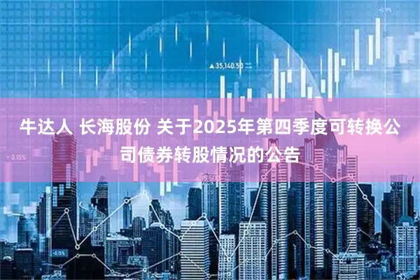 牛达人 长海股份 关于2025年第四季度可转换公司债券转股情况的公告