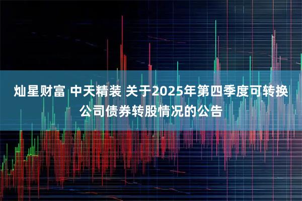 灿星财富 中天精装 关于2025年第四季度可转换公司债券转股情况的公告