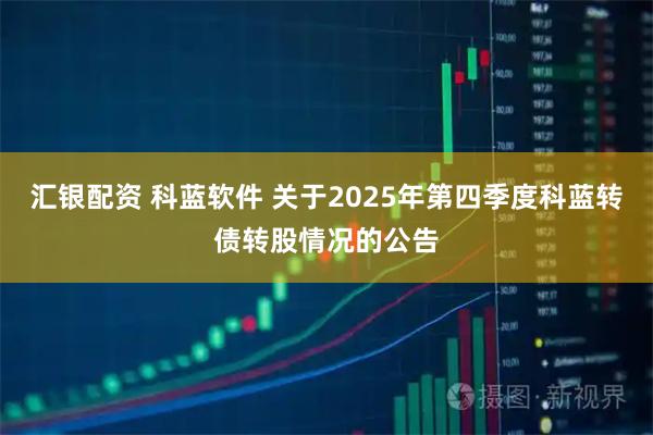 汇银配资 科蓝软件 关于2025年第四季度科蓝转债转股情况的公告