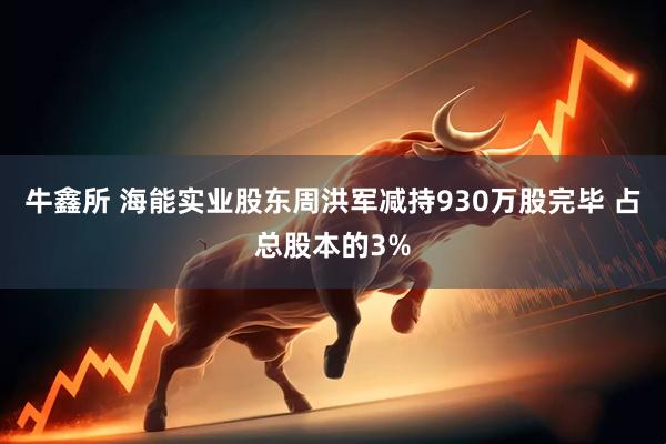 牛鑫所 海能实业股东周洪军减持930万股完毕 占总股本的3%