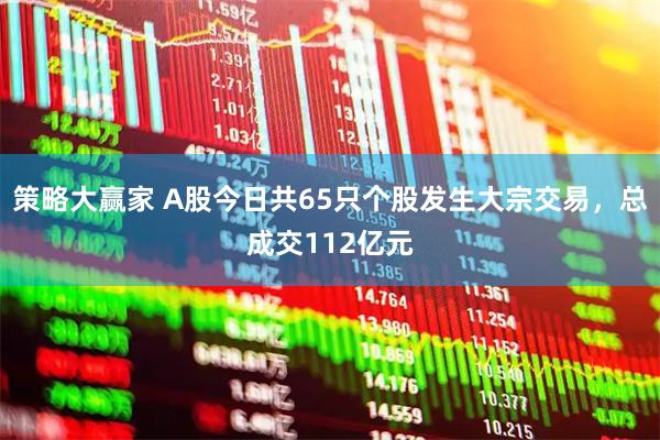 策略大赢家 A股今日共65只个股发生大宗交易，总成交112亿元