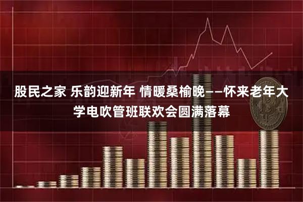 股民之家 乐韵迎新年 情暖桑榆晚——怀来老年大学电吹管班联欢会圆满落幕